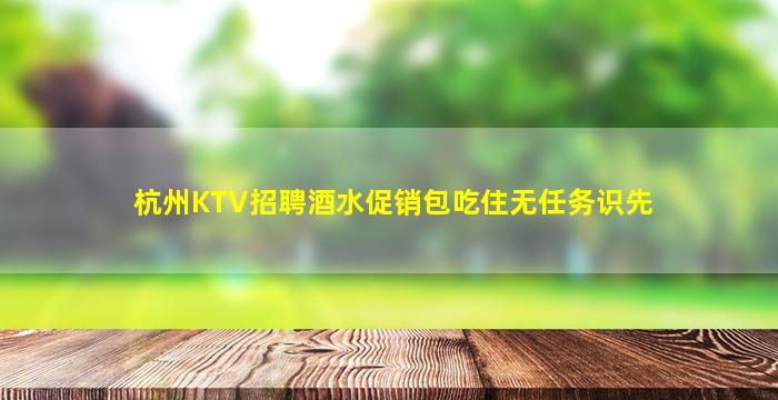 杭州KTV招聘酒水促销包吃住无任务识先